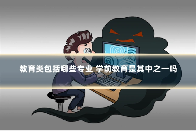 教育类包括哪些专业 学前教育是其中之一吗