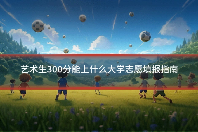 艺术生300分能上什么大学志愿填报指南