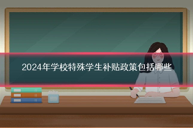 2024年学校特殊学生补贴政策包括哪些