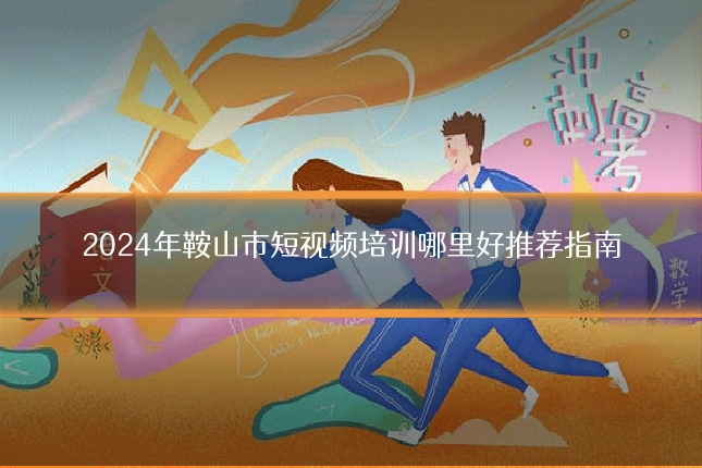 2024年鞍山市短视频培训哪里好推荐指南