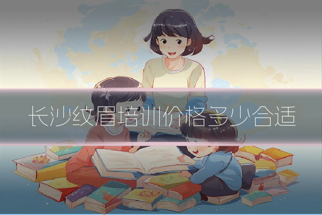 长沙纹眉培训价格多少合适