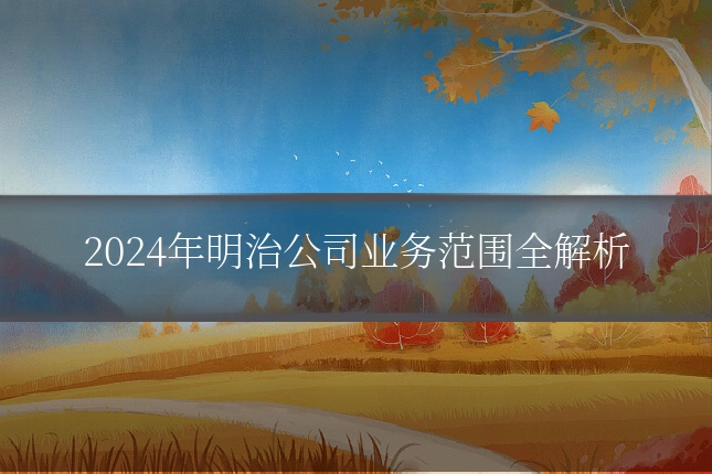 2024年明治公司业务范围全解析
