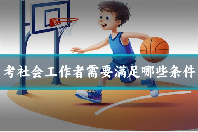 考社会工作者需要满足哪些条件