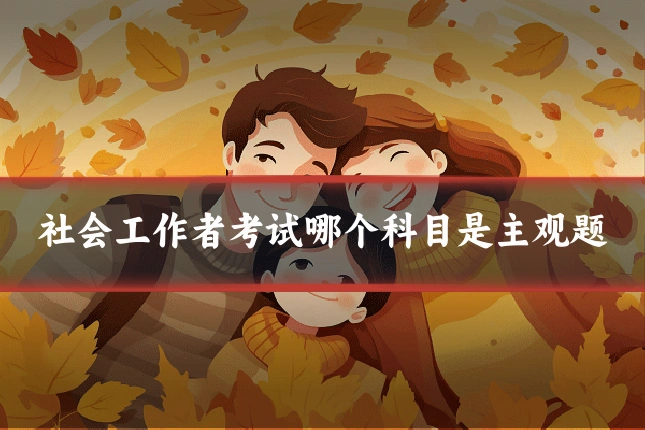社会工作者考试哪个科目是主观题