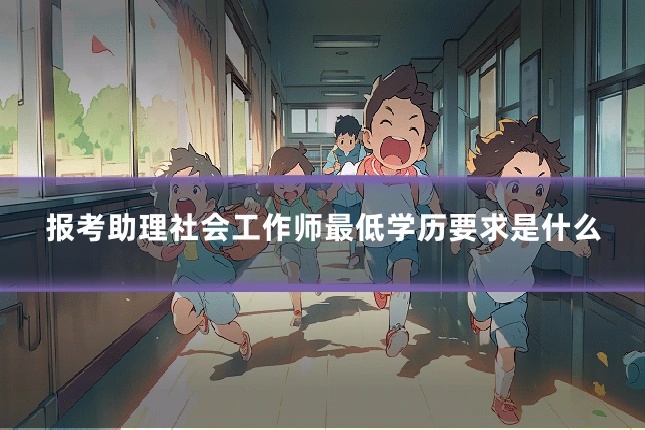报考助理社会工作师最低学历要求是什么