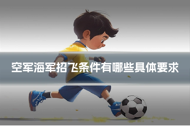 空军海军招飞条件有哪些具体要求