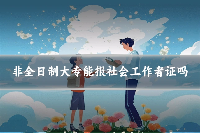 非全日制大专能报社会工作者证吗
