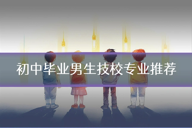 初中毕业男生技校专业推荐