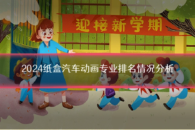 2024纸盒汽车动画专业排名情况分析