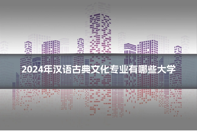2024年汉语古典文化专业有哪些大学