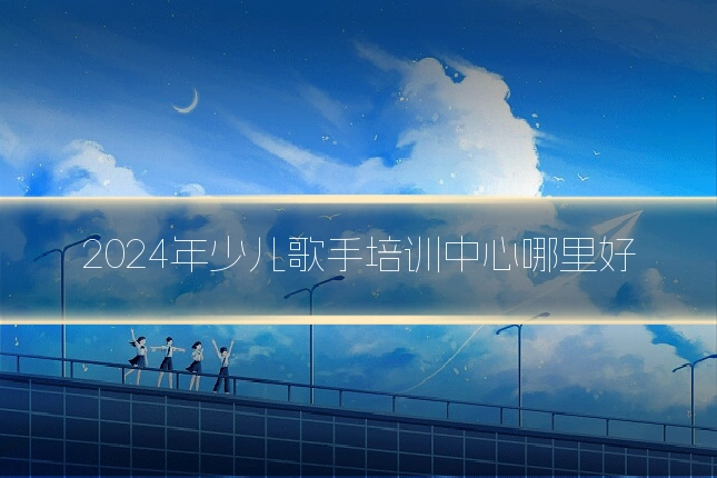 2024年少儿歌手培训中心哪里好