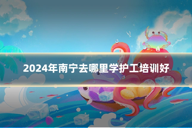 2024年南宁去哪里学护工培训好