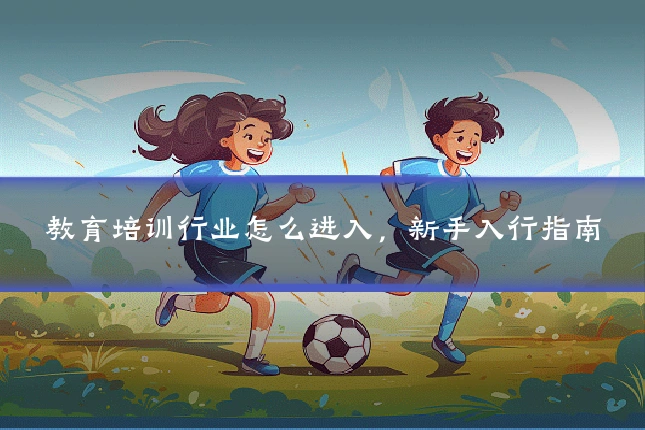 教育培训行业怎么进入，新手入行指南