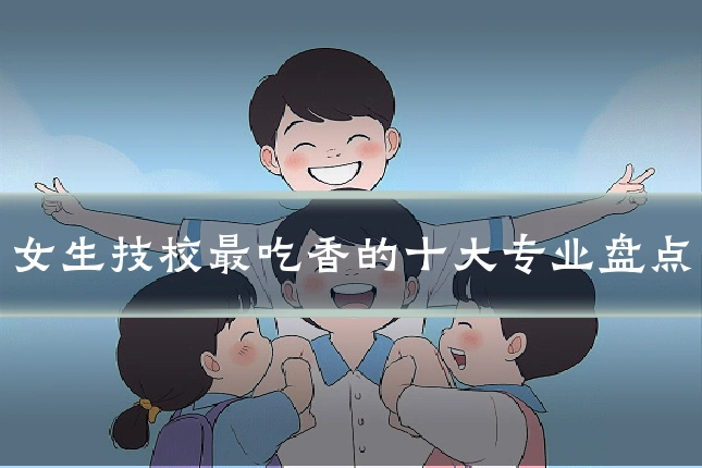 女生技校最吃香的十大专业盘点