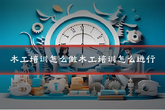 木工培训怎么做木工培训怎么进行