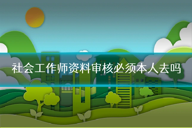 社会工作师资料审核必须本人去吗