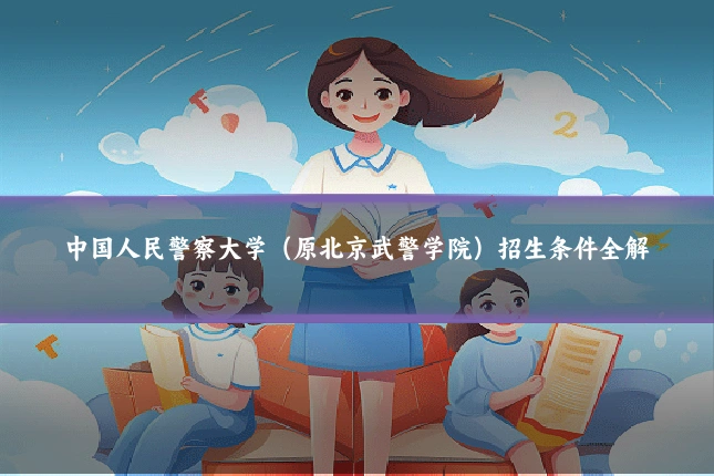 中国人民警察大学（原北京武警学院）招生条件全解