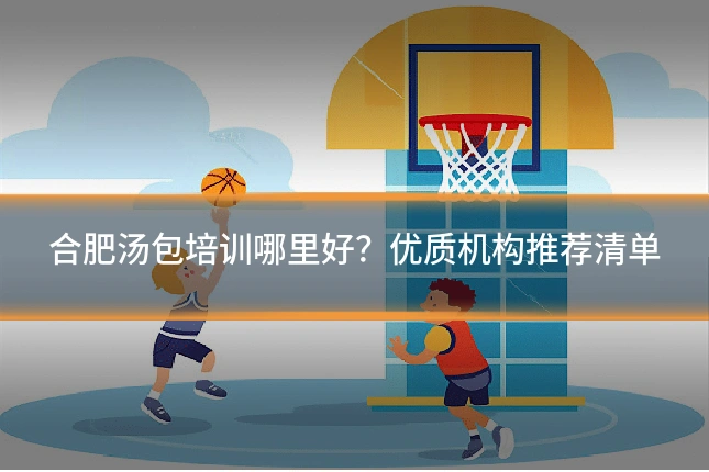 合肥汤包培训哪里好？优质机构推荐清单