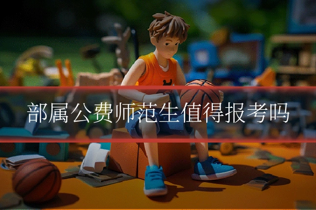 部属公费师范生值得报考吗