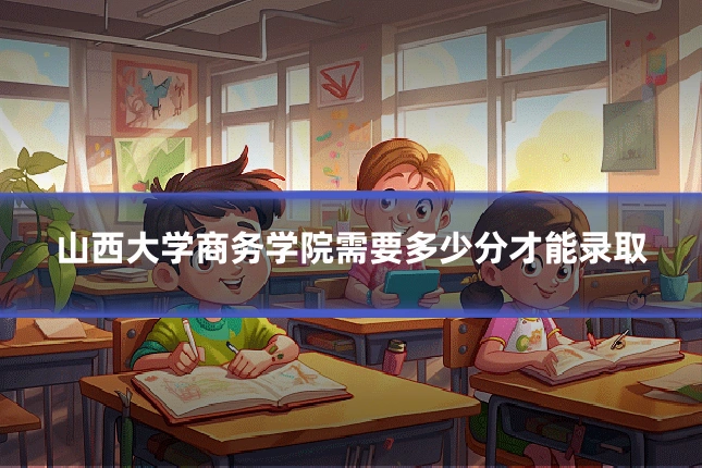 山西大学商务学院需要多少分才能录取
