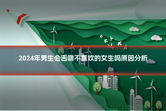 2024年男生会舌吻不喜欢的女生吗原因分析