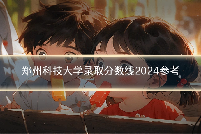 郑州科技大学录取分数线2024参考