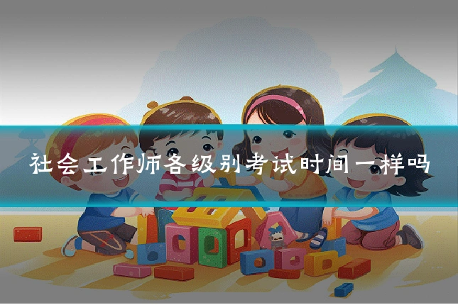 社会工作师各级别考试时间一样吗