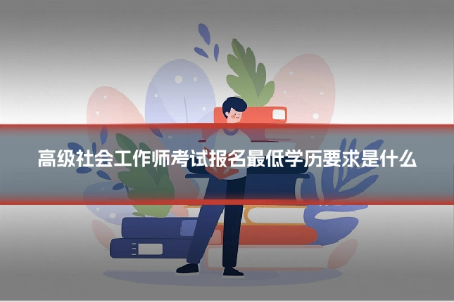 高级社会工作师考试报名最低学历要求是什么