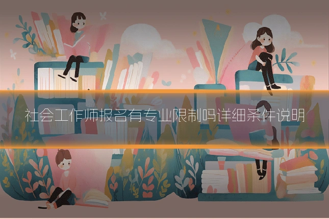 社会工作师报名有专业限制吗详细条件说明