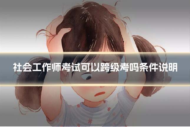 社会工作师考试可以跨级考吗条件说明