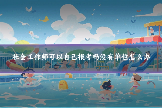社会工作师可以自己报考吗没有单位怎么办