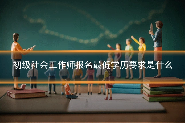 初级社会工作师报名最低学历要求是什么