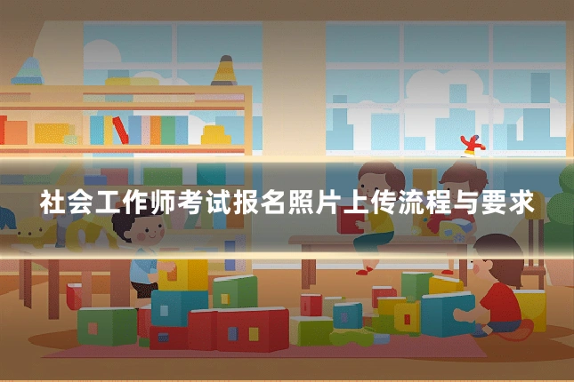 社会工作师考试报名照片上传流程与要求
