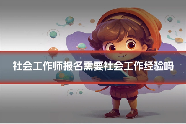 社会工作师报名需要社会工作经验吗