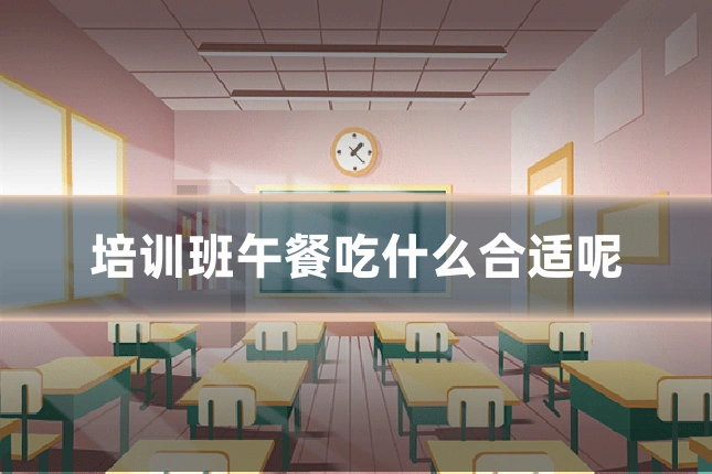 培训班午餐吃什么合适呢