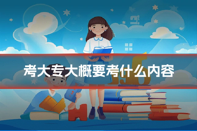 考大专大概要考什么内容