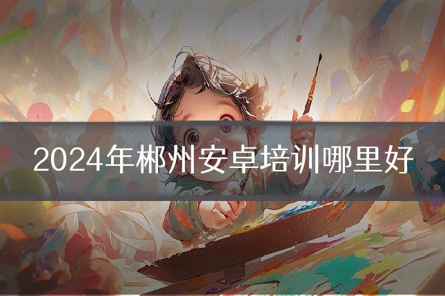 2024年郴州安卓培训哪里好