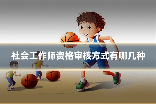 社会工作师资格审核方式有哪几种