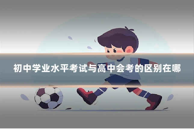 初中学业水平考试与高中会考的区别在哪