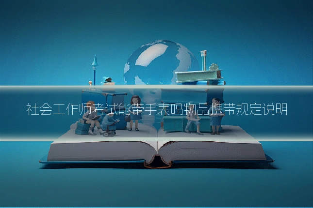社会工作师考试能带手表吗物品携带规定说明
