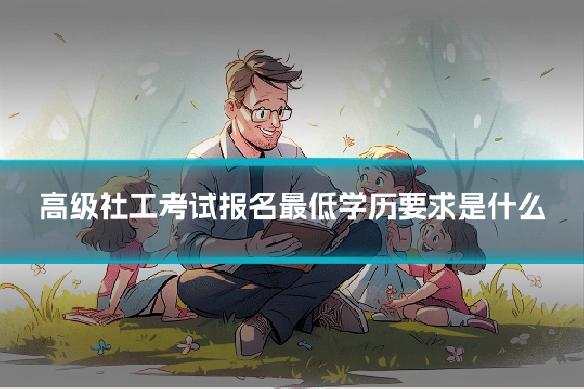 高级社工考试报名最低学历要求是什么