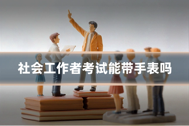 社会工作者考试能带手表吗