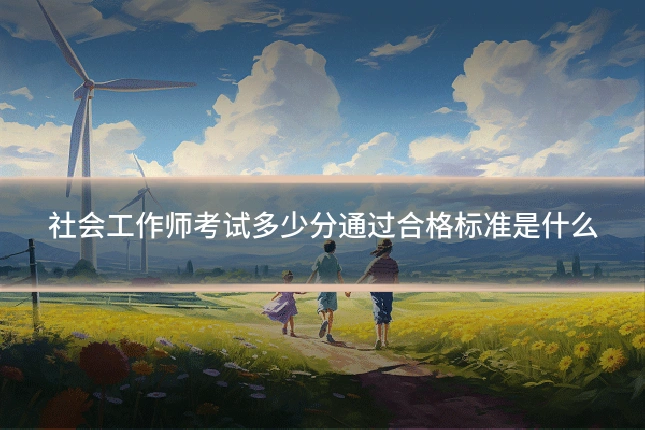 社会工作师考试多少分通过合格标准是什么