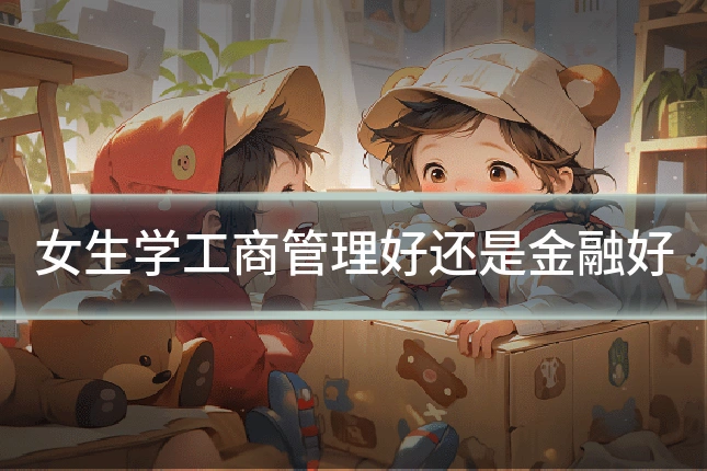 女生学工商管理好还是金融好