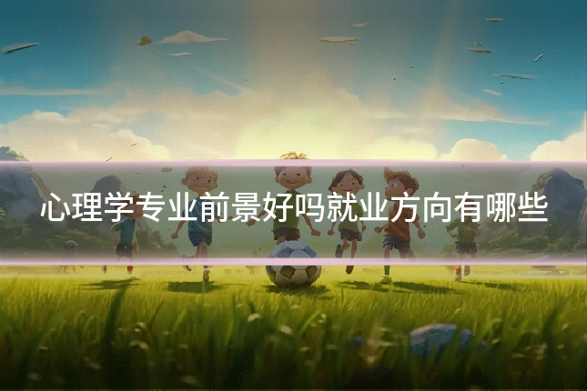心理学专业前景好吗就业方向有哪些