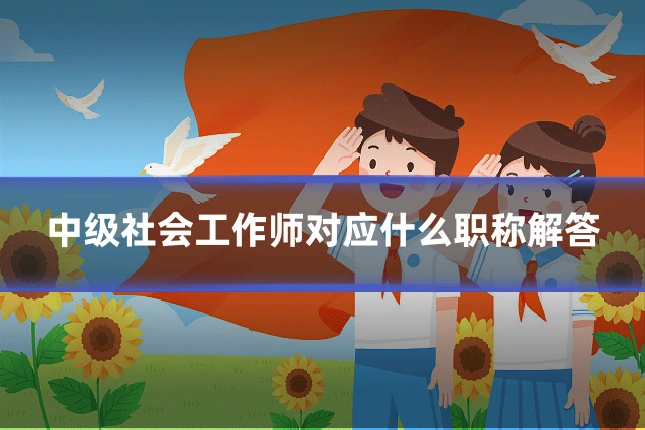 中级社会工作师对应什么职称解答