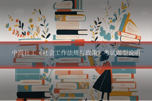 中级社工《社会工作法规与政策》考试题型说明