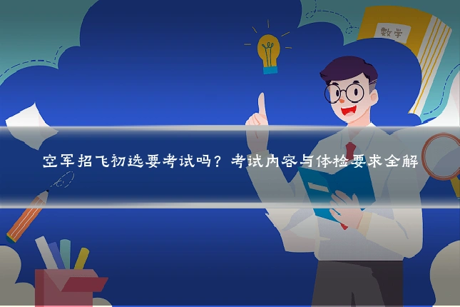 空军招飞初选要考试吗？考试内容与体检要求全解