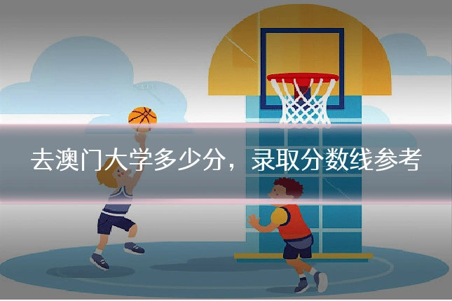 去澳门大学多少分，录取分数线参考