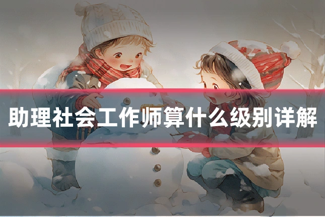 助理社会工作师算什么级别详解